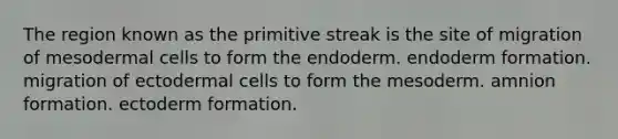 The region known as the primitive streak is the site of migration of mesodermal cells to form the endoderm. endoderm formation. migration of ectodermal cells to form the mesoderm. amnion formation. ectoderm formation.