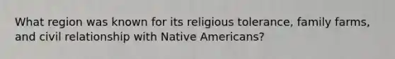 What region was known for its religious tolerance, family farms, and civil relationship with Native Americans?