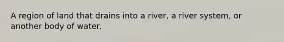 A region of land that drains into a river, a river system, or another body of water.