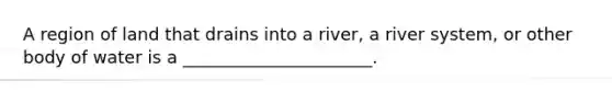 A region of land that drains into a river, a river system, or other body of water is a ______________________.