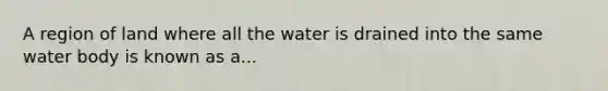 A region of land where all the water is drained into the same water body is known as a...