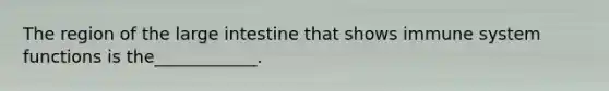 The region of the large intestine that shows immune system functions is the____________.