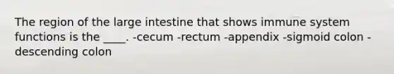 The region of the large intestine that shows immune system functions is the ____.​ -​cecum -​rectum -​appendix -​sigmoid colon -​descending colon