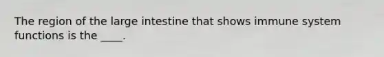 The region of the <a href='https://www.questionai.com/knowledge/kGQjby07OK-large-intestine' class='anchor-knowledge'>large intestine</a> that shows immune system functions is the ____.