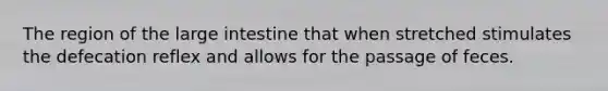 The region of the <a href='https://www.questionai.com/knowledge/kGQjby07OK-large-intestine' class='anchor-knowledge'>large intestine</a> that when stretched stimulates the defecation reflex and allows for the passage of feces.