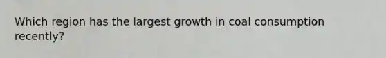 Which region has the largest growth in coal consumption recently?
