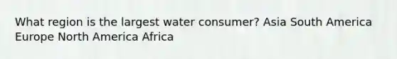 What region is the largest water consumer? Asia South America Europe North America Africa