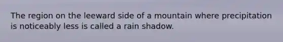 The region on the leeward side of a mountain where precipitation is noticeably less is called a rain shadow.