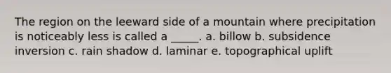 The region on the leeward side of a mountain where precipitation is noticeably less is called a _____. a. billow b. subsidence inversion c. rain shadow d. laminar e. topographical uplift