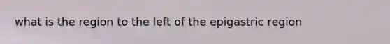 what is the region to the left of the epigastric region