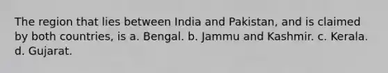 The region that lies between India and Pakistan, and is claimed by both countries, is a. Bengal. b. Jammu and Kashmir. c. Kerala. d. Gujarat.