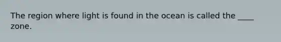 The region where light is found in the ocean is called the ____ zone.