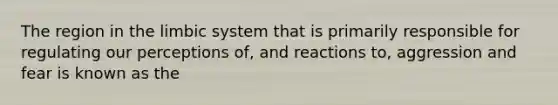 The region in the limbic system that is primarily responsible for regulating our perceptions of, and reactions to, aggression and fear is known as the