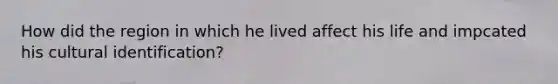How did the region in which he lived affect his life and impcated his cultural identification?