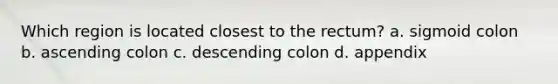 Which region is located closest to the rectum? a. sigmoid colon b. ascending colon c. descending colon d. appendix