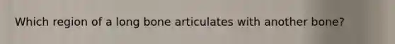 Which region of a long bone articulates with another bone?