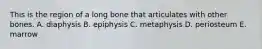 This is the region of a long bone that articulates with other bones. A. diaphysis B. epiphysis C. metaphysis D. periosteum E. marrow