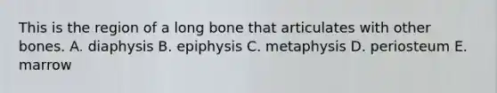 This is the region of a long bone that articulates with other bones. A. diaphysis B. epiphysis C. metaphysis D. periosteum E. marrow