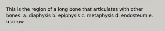 This is the region of a long bone that articulates with other bones. a. diaphysis b. epiphysis c. metaphysis d. endosteum e. marrow