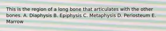 This is the region of a long bone that articulates with the other bones. A. Diaphysis B. Epiphysis C. Metaphysis D. Periosteum E. Marrow