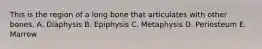 This is the region of a long bone that articulates with other bones. A. Diaphysis B. Epiphysis C. Metaphysis D. Periosteum E. Marrow
