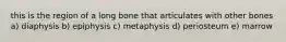 this is the region of a long bone that articulates with other bones a) diaphysis b) epiphysis c) metaphysis d) periosteum e) marrow