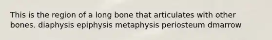 This is the region of a long bone that articulates with other bones. diaphysis epiphysis metaphysis periosteum dmarrow