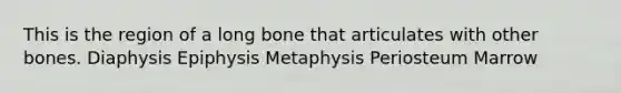 This is the region of a long bone that articulates with other bones. Diaphysis Epiphysis Metaphysis Periosteum Marrow