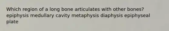 Which region of a long bone articulates with other bones? epiphysis medullary cavity metaphysis diaphysis epiphyseal plate