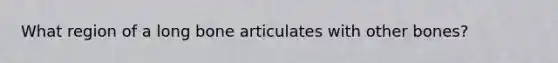 What region of a long bone articulates with other bones?