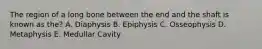 The region of a long bone between the end and the shaft is known as the? A. Diaphysis B. Epiphysis C. Osseophysis D. Metaphysis E. Medullar Cavity