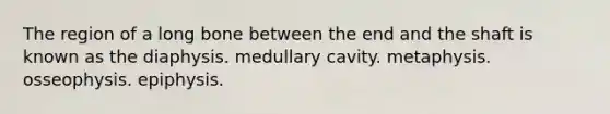 The region of a long bone between the end and the shaft is known as the diaphysis. medullary cavity. metaphysis. osseophysis. epiphysis.