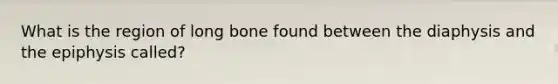 What is the region of long bone found between the diaphysis and the epiphysis called?