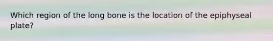Which region of the long bone is the location of the epiphyseal plate?