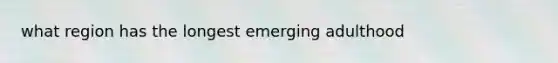 what region has the longest emerging adulthood