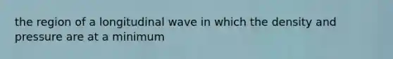 the region of a longitudinal wave in which the density and pressure are at a minimum