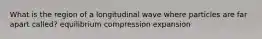 What is the region of a longitudinal wave where particles are far apart called? equilibrium compression expansion