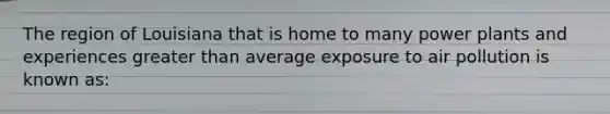 The region of Louisiana that is home to many power plants and experiences greater than average exposure to air pollution is known as: