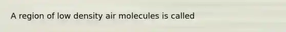 A region of low density air molecules is called