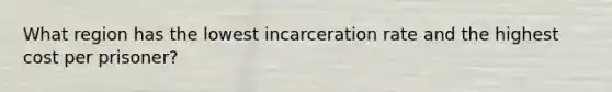 What region has the lowest incarceration rate and the highest cost per prisoner?