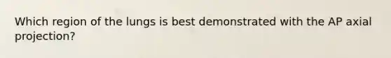 Which region of the lungs is best demonstrated with the AP axial projection?