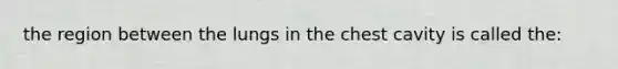 the region between the lungs in the chest cavity is called the: