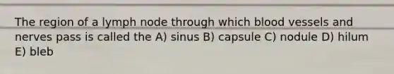 The region of a lymph node through which blood vessels and nerves pass is called the A) sinus B) capsule C) nodule D) hilum E) bleb