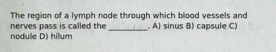 The region of a lymph node through which blood vessels and nerves pass is called the __________. A) sinus B) capsule C) nodule D) hilum