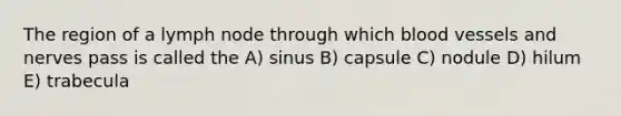 The region of a lymph node through which blood vessels and nerves pass is called the A) sinus B) capsule C) nodule D) hilum E) trabecula