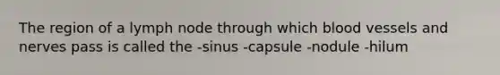 The region of a lymph node through which blood vessels and nerves pass is called the -sinus -capsule -nodule -hilum