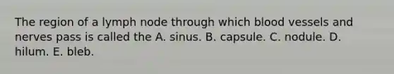 The region of a lymph node through which blood vessels and nerves pass is called the A. sinus. B. capsule. C. nodule. D. hilum. E. bleb.