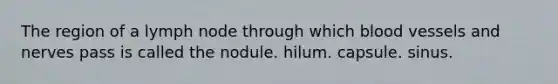 The region of a lymph node through which blood vessels and nerves pass is called the nodule. hilum. capsule. sinus.