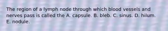 The region of a lymph node through which blood vessels and nerves pass is called the A. capsule. B. bleb. C. sinus. D. hilum. E. nodule.