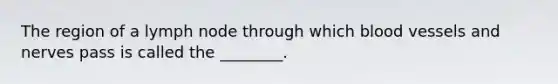 The region of a lymph node through which blood vessels and nerves pass is called the ________.